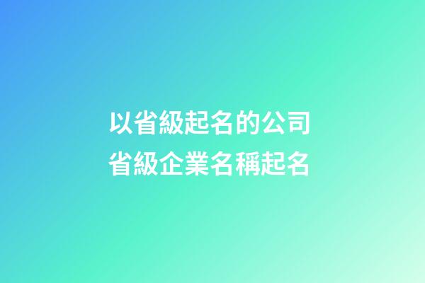 以省級起名的公司 省級企業名稱起名-第1張-公司起名-玄機派